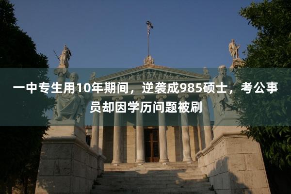 一中专生用10年期间，逆袭成985硕士，考公事员却因学历问题被刷