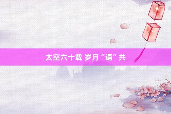 太空六十载 岁月“语”共