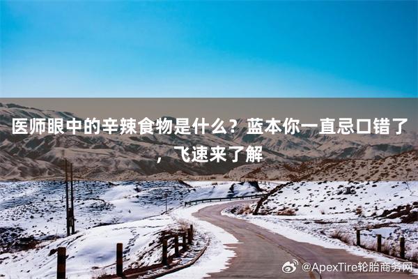 医师眼中的辛辣食物是什么？蓝本你一直忌口错了，飞速来了解