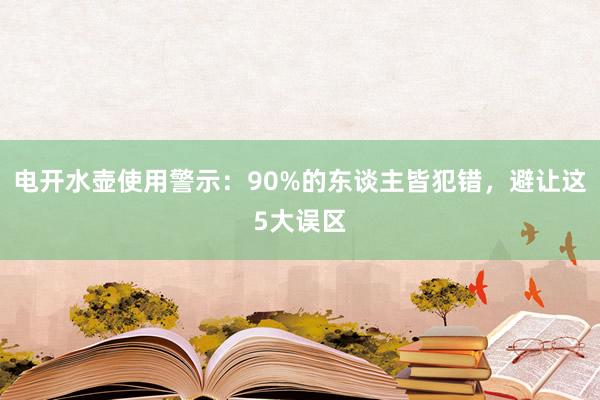 电开水壶使用警示：90%的东谈主皆犯错，避让这5大误区