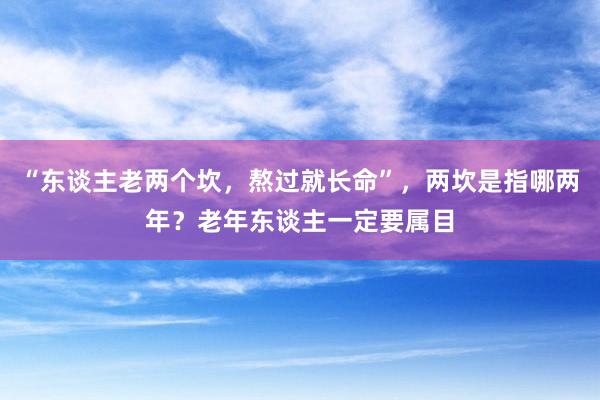 “东谈主老两个坎，熬过就长命”，两坎是指哪两年？老年东谈主一定要属目