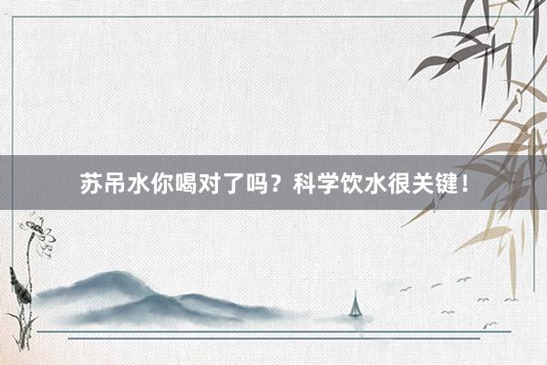苏吊水你喝对了吗？科学饮水很关键！