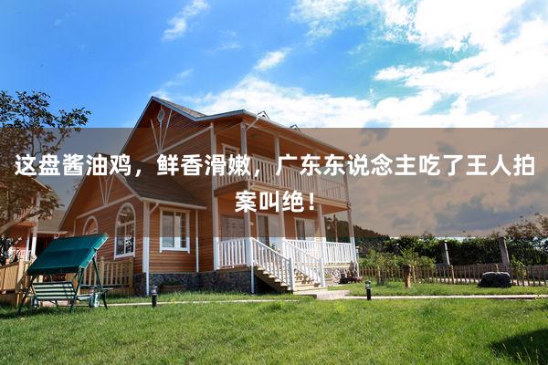 这盘酱油鸡，鲜香滑嫩，广东东说念主吃了王人拍案叫绝！