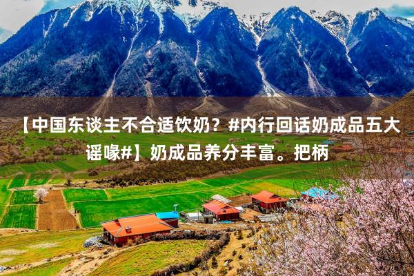 【中国东谈主不合适饮奶？#内行回话奶成品五大谣喙#】奶成品养分丰富。把柄