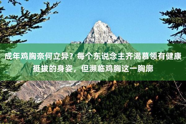 成年鸡胸奈何立异？每个东说念主齐渴慕领有健康挺拔的身姿，但濒临鸡胸这一胸廓