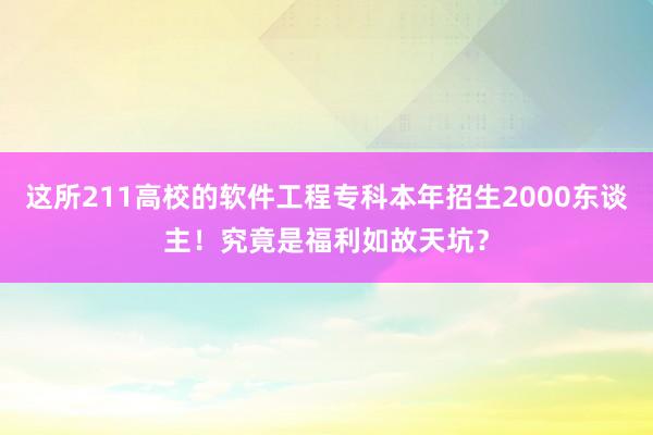 这所211高校的软件工程专科本年招生2000东谈主！究竟是福利如故天坑？