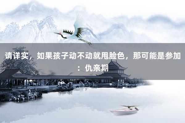 请详实，如果孩子动不动就甩脸色，那可能是参加：仇亲期
