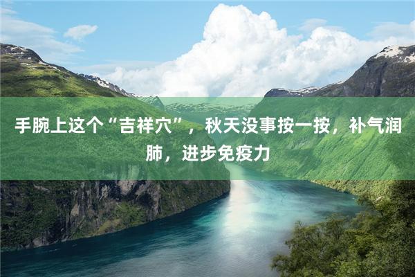 手腕上这个“吉祥穴”，秋天没事按一按，补气润肺，进步免疫力
