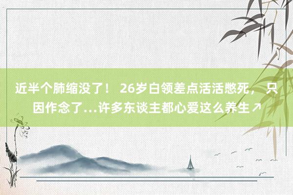 近半个肺缩没了！ 26岁白领差点活活憋死， 只因作念了…许多东谈主都心爱这么养生↗