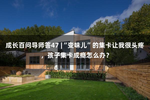 成长百问导师答47 |“变味儿”的集卡让我很头疼，孩子集卡成瘾怎么办？
