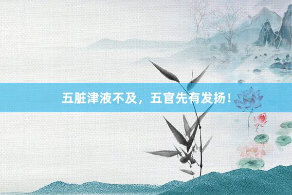 五脏津液不及，五官先有发扬！