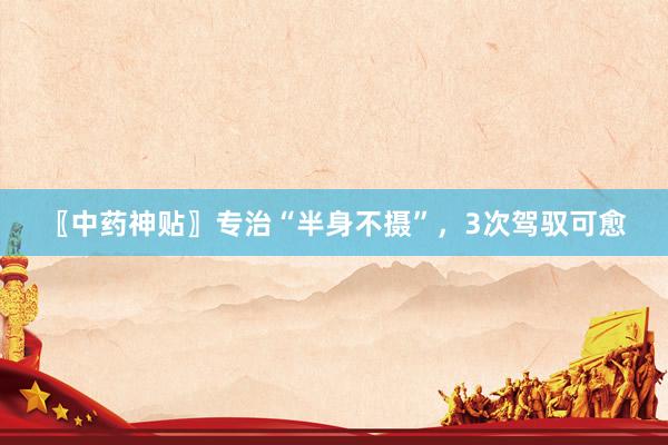 〖中药神贴〗专治“半身不摄”，3次驾驭可愈