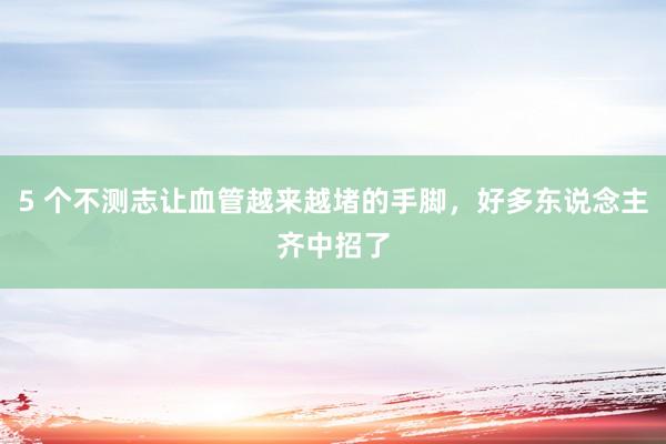 5 个不测志让血管越来越堵的手脚，好多东说念主齐中招了