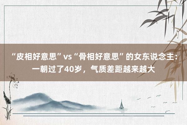 “皮相好意思”vs“骨相好意思”的女东说念主：一朝过了40岁，气质差距越来越大