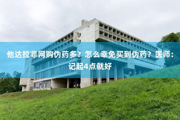 他达拉非网购伪药多？怎么幸免买到伪药？医师：记起4点就好