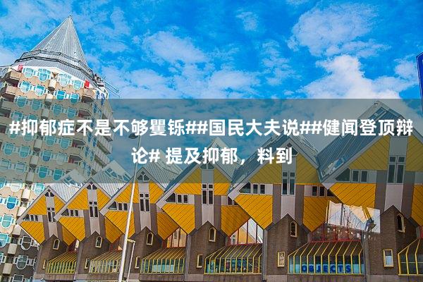 #抑郁症不是不够矍铄##国民大夫说##健闻登顶辩论# 提及抑郁，料到