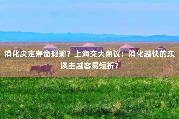 消化决定寿命瑕瑜？上海交大商议：消化越快的东谈主越容易短折？