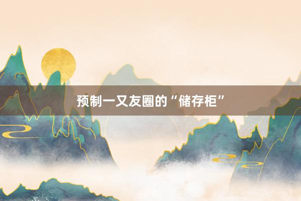 预制一又友圈的“储存柜”