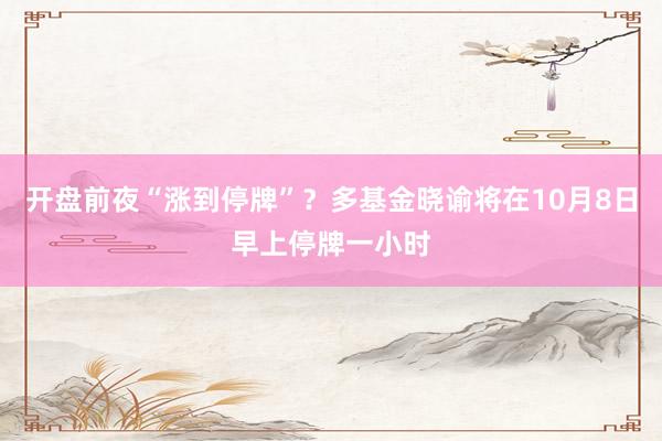 开盘前夜“涨到停牌”？多基金晓谕将在10月8日早上停牌一小时