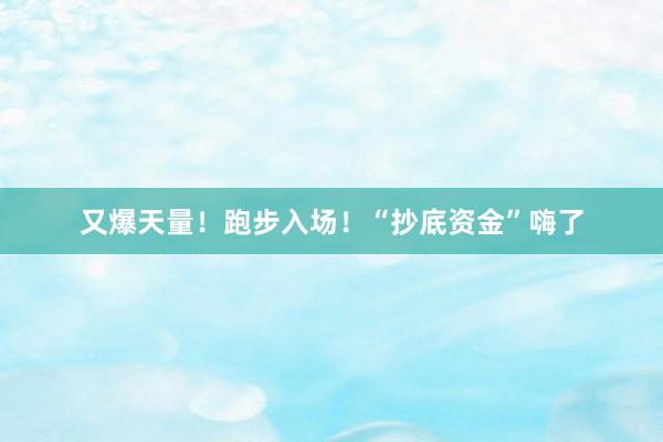 又爆天量！跑步入场！“抄底资金”嗨了