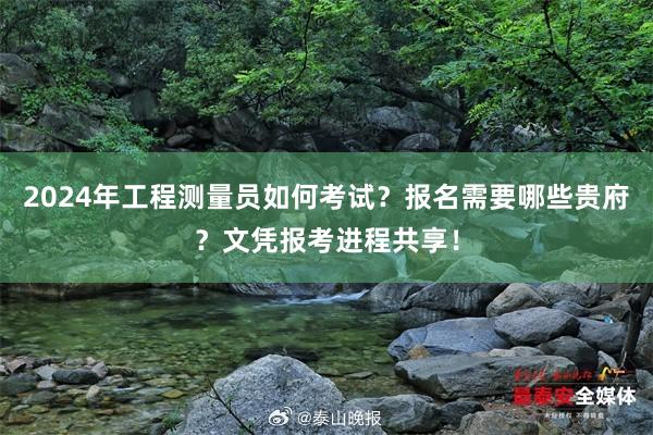 2024年工程测量员如何考试？报名需要哪些贵府？文凭报考进程共享！