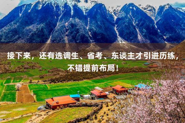 接下来，还有选调生、省考、东谈主才引进历练，不错提前布局！