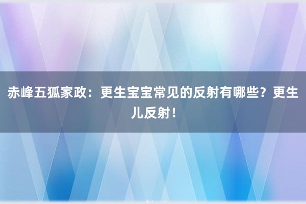赤峰五狐家政：更生宝宝常见的反射有哪些？更生儿反射！