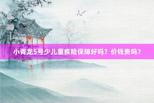 小青龙5号少儿重疾险保障好吗？价钱贵吗？