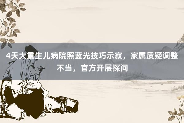 4天大重生儿病院照蓝光技巧示寂，家属质疑调整不当，官方开展探问