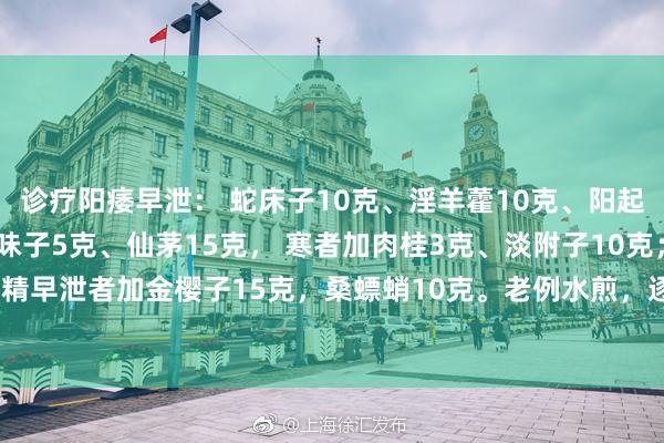 诊疗阳痿早泄： 蛇床子10克、淫羊藿10克、阳起石10克、远志5克、五味子5克、仙茅15克， 寒者加肉桂3克、淡附子10克；遗精早泄者加金樱子15克，桑螵蛸10克。老例水煎，逐日一剂，逐日三次，口服服用。