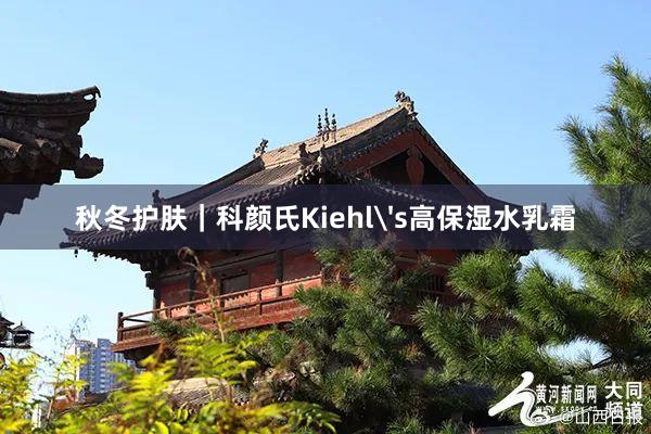 秋冬护肤｜科颜氏Kiehl's高保湿水乳霜