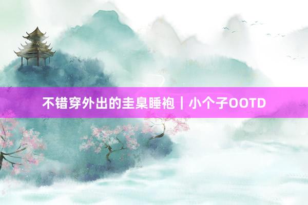 不错穿外出的圭臬睡袍｜小个子OOTD