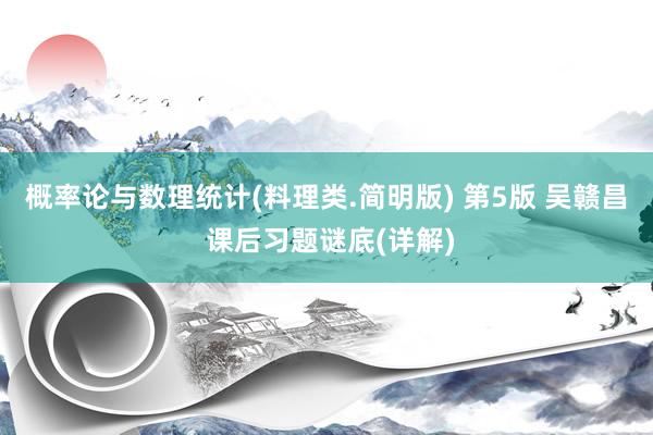 概率论与数理统计(料理类.简明版) 第5版 吴赣昌 课后习题谜底(详解)