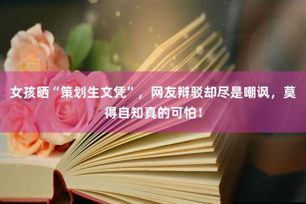 女孩晒“策划生文凭”，网友辩驳却尽是嘲讽，莫得自知真的可怕！