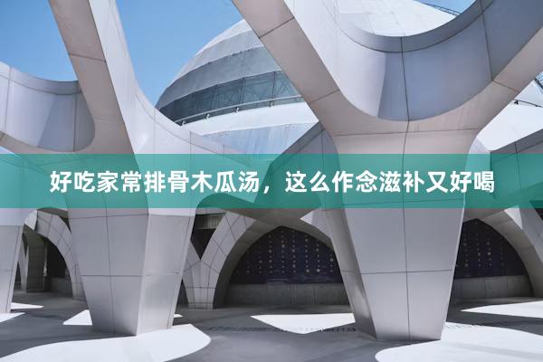 好吃家常排骨木瓜汤，这么作念滋补又好喝