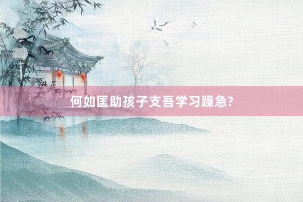 何如匡助孩子支吾学习躁急?
