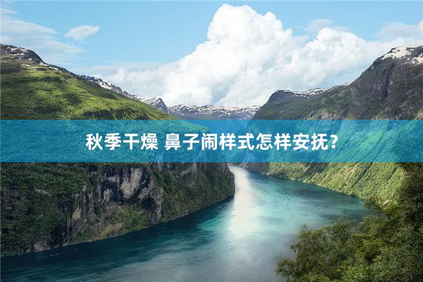 秋季干燥 鼻子闹样式怎样安抚？