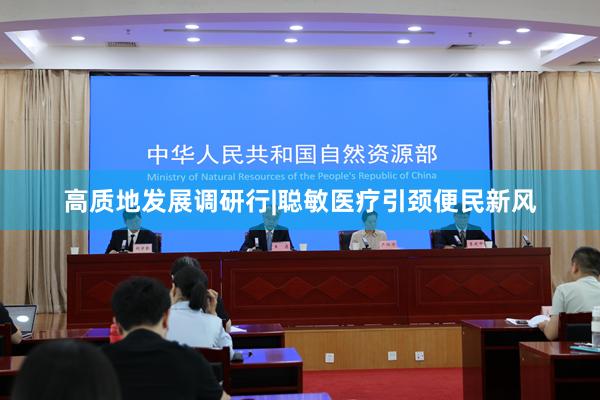 高质地发展调研行|聪敏医疗引颈便民新风