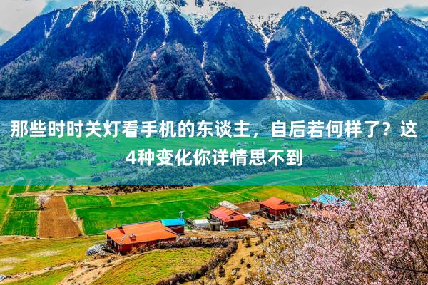 那些时时关灯看手机的东谈主，自后若何样了？这4种变化你详情思不到