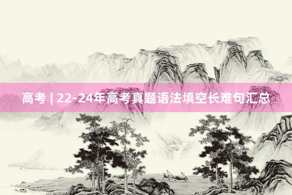 高考 | 22-24年高考真题语法填空长难句汇总