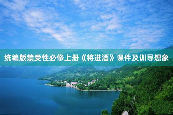 统编版禁受性必修上册《将进酒》课件及训导想象