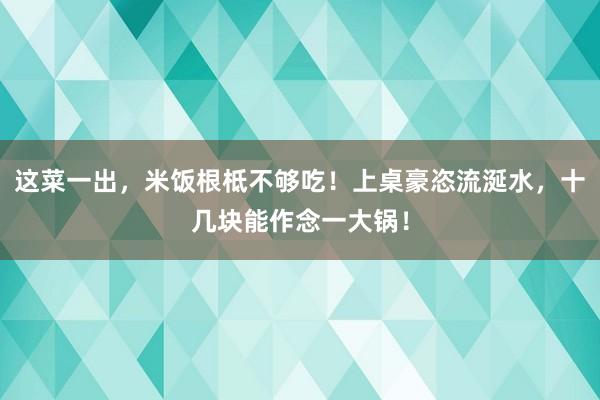 这菜一出，米饭根柢不够吃！上桌豪恣流涎水，十几块能作念一大锅！