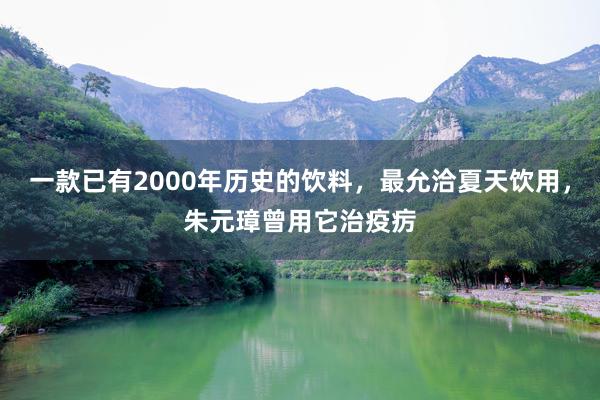 一款已有2000年历史的饮料，最允洽夏天饮用，朱元璋曾用它治疫疠