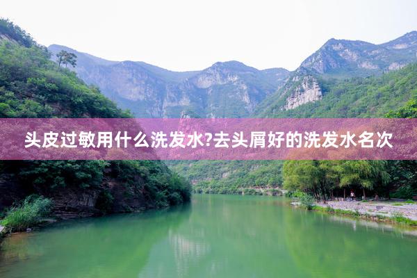 头皮过敏用什么洗发水?去头屑好的洗发水名次