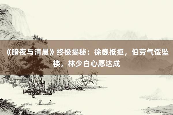 《暗夜与清晨》终极揭秘：徐巍抵拒，伯劳气馁坠楼，林少白心愿达成