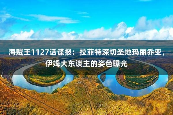 海贼王1127话谍报：拉菲特深切圣地玛丽乔亚，伊姆大东谈主的姿色曝光