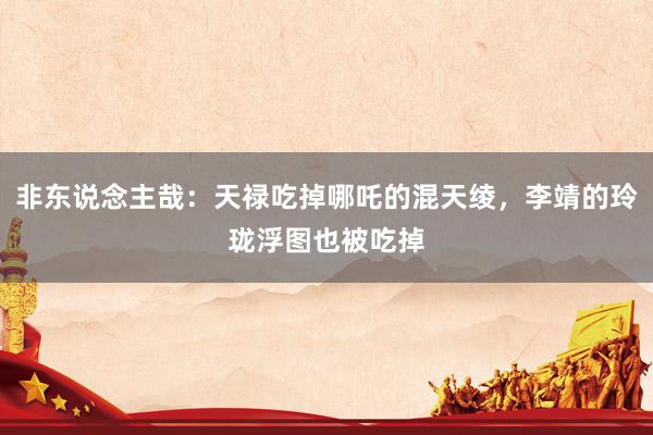 非东说念主哉：天禄吃掉哪吒的混天绫，李靖的玲珑浮图也被吃掉