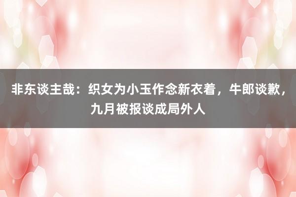 非东谈主哉：织女为小玉作念新衣着，牛郎谈歉，九月被报谈成局外人