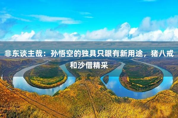 非东谈主哉：孙悟空的独具只眼有新用途，猪八戒和沙僧精采