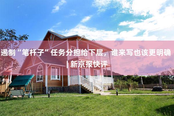 遏制“笔杆子”任务分担给下层，谁来写也该更明确 | 新京报快评